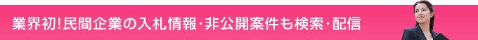 業界初!民間企業の入札情報･非公開案件も検索･配信